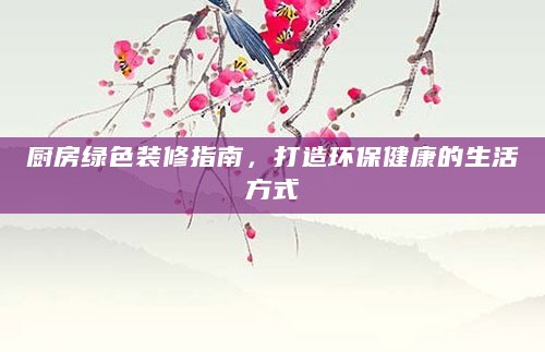 厨房绿色装修指南,打造环保健康的生活方式