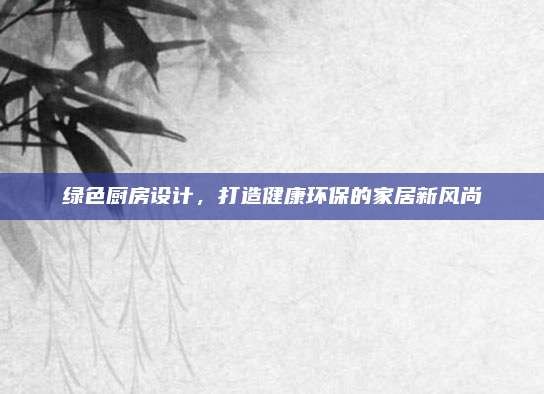 绿色厨房设计,打造健康环保的家居新风尚