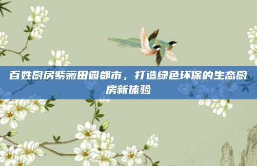 百姓厨房紫薇田园都市,打造绿色环保的生态厨房新体验