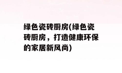 绿色瓷砖厨房(绿色瓷砖厨房，打造健康环保的家居新风尚)