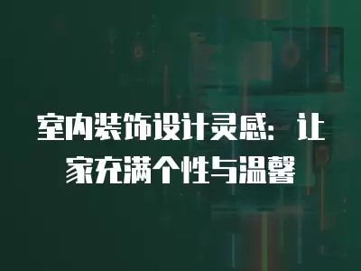 室内装饰设计灵感：让家充满个性与温馨