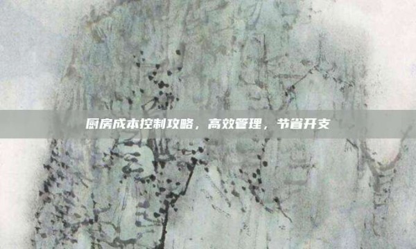 厨房成本控制攻略,高效管理,节省开支