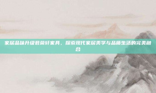 家居品味升级君荣轩家具,探索现代家居美学与品质生活的完美融合