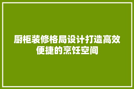 厨柜装修格局设计打造高效便捷的烹饪空间 第1张