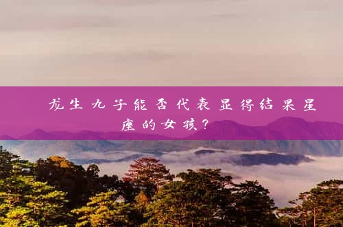  龙生九子能否代表显得结果星座的女孩? 