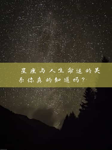 星座与人生命运的关系你真的知道吗？ 
