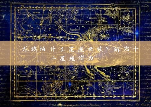  龙族怕什么星座女孩？解密十二星座潜力 