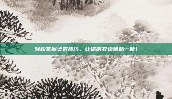 轻松掌握烫衣技巧,让你的衣物焕然一新!