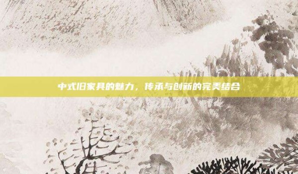 中式旧家具的魅力,传承与创新的完美结合