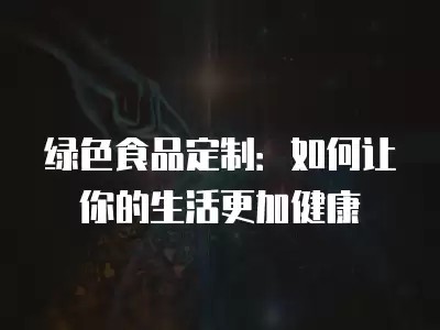 绿色食品定制：如何让你的生活更加健康