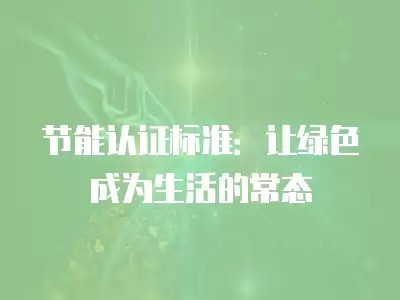 节能认证标准：让绿色成为生活的常态