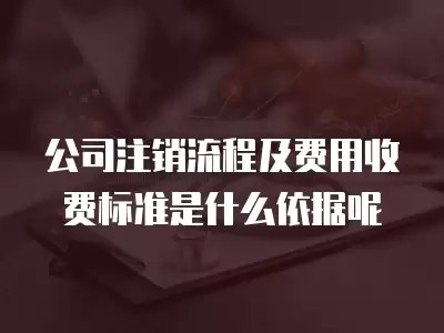 公司注销流程及费用收费标准是什么依据呢