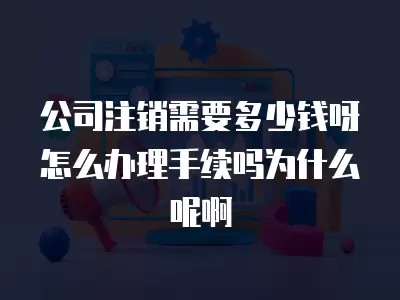 公司注销需要多少钱呀怎么办理手续吗为什么呢啊