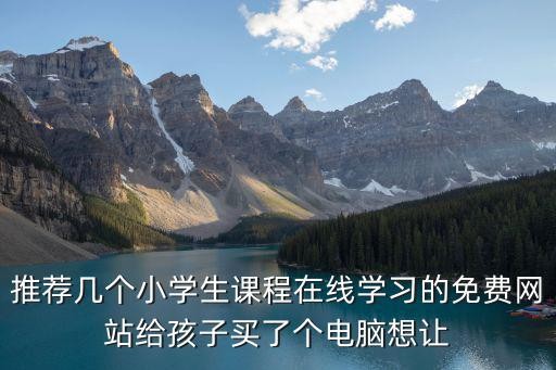 推荐几个小学生课程在线学习的免费网站给孩子买了个电脑想让