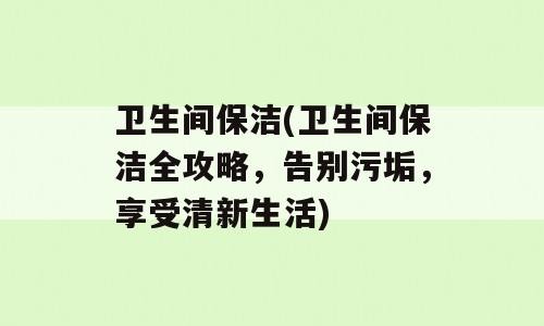 卫生间保洁(卫生间保洁全攻略，告别污垢，享受清新生活)