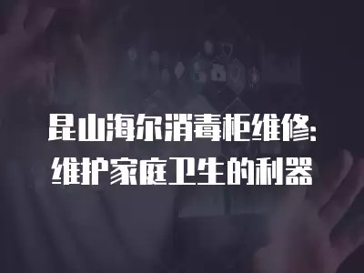 昆山海尔消毒柜维修：维护家庭卫生的利器