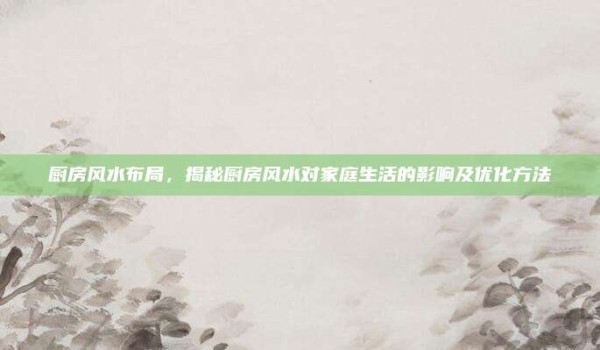 厨房风水布局,揭秘厨房风水对家庭生活的影响及优化方法