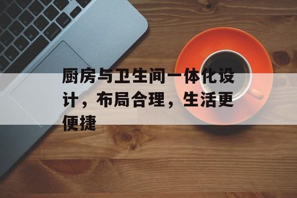 厨房与卫生间一体化设计，布局合理，生活更便捷