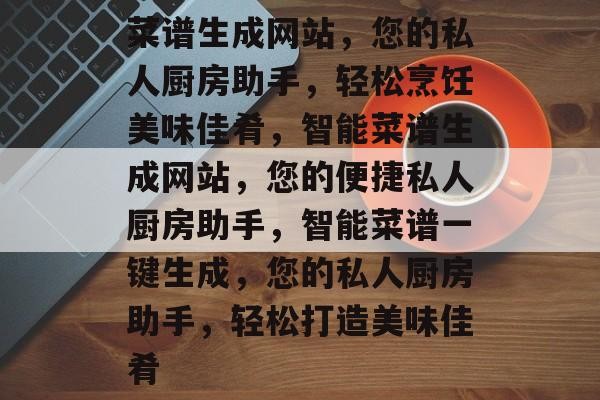 菜谱生成网站，您的私人厨房助手，轻松烹饪美味佳肴，智能菜谱生成网站，您的便捷私人厨房助手，智能菜谱一键生成，您的私人厨房助手，轻松打造美味佳肴