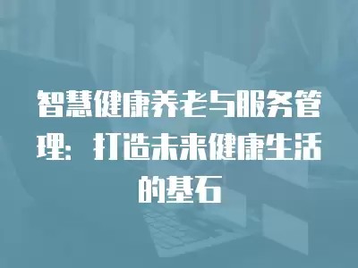 智慧健康养老与服务管理：打造未来健康生活的基石