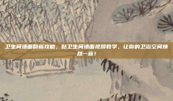 卫生间墙面翻新攻略,贴卫生间墙面视频教学,让你的卫浴空间焕然一新!