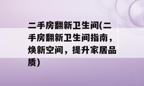 二手房翻新卫生间(二手房翻新卫生间指南，焕新空间，提升家居品质)