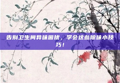 告别卫生间异味困扰,学会这些除味小技巧!