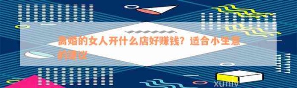 离婚的女人开什么店好赚钱？适合小生意的建议
