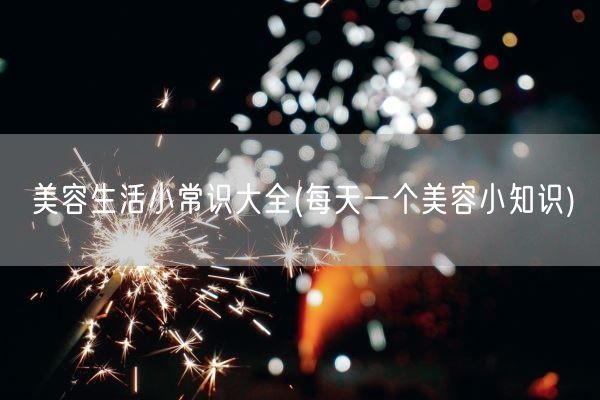 美容生活小常识大全(每天一个美容小知识)(图1)
