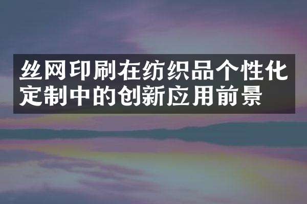丝网印刷在纺织品个性化定制中的创新应用前景