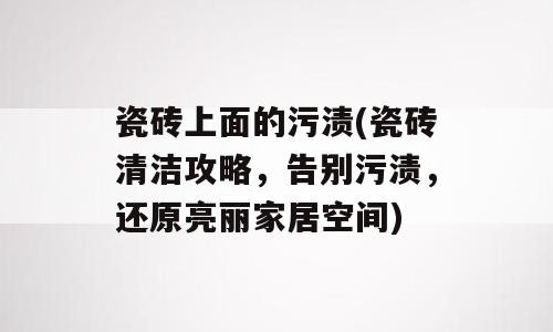 瓷砖上面的污渍(瓷砖清洁攻略，告别污渍，还原亮丽家居空间)