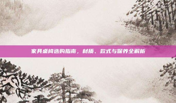 家具桌椅选购指南,材质、款式与保养全解析
