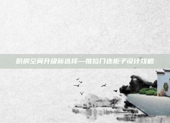 厨房空间升级新选择—推拉门连柜子设计攻略
