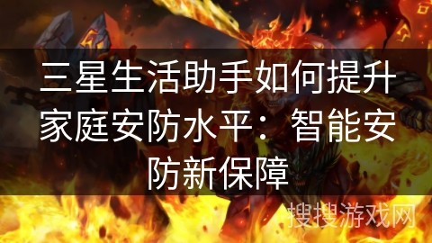三星生活助手如何提升家庭安防水平：智能安防新保障