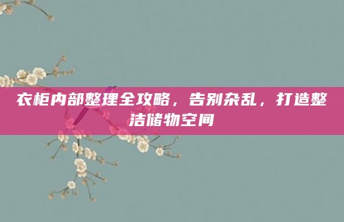 衣柜内部整理全攻略,告别杂乱,打造整洁储物空间