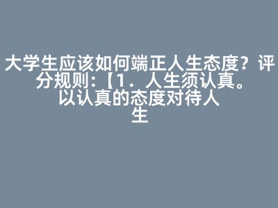 大学生应该如何端正人生态度？评分规则:【1．人生须认真。　　以认真的态度对待人生，就是要严肃思考人的生
