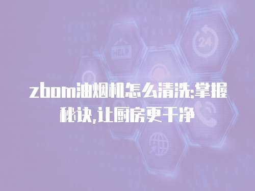 zbom油烟机怎么清洗:掌握秘诀,让厨房更干净