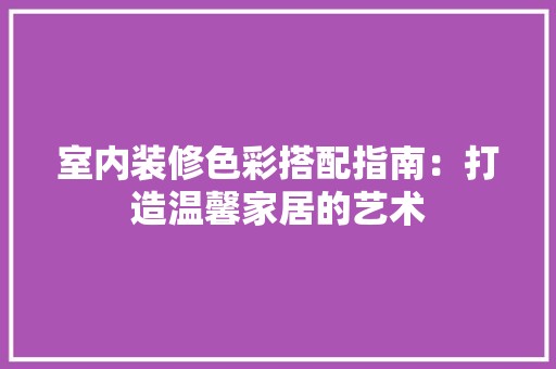 室内装修色彩搭配指南：打造温馨家居的艺术 现代风格装饰