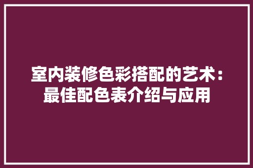 室内装修色彩搭配的艺术：最佳配色表介绍与应用 现代风格装饰