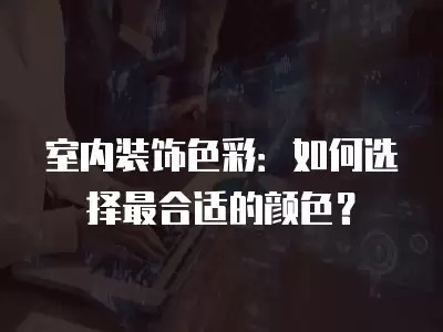 室内装饰色彩：如何选择最合适的颜色？
