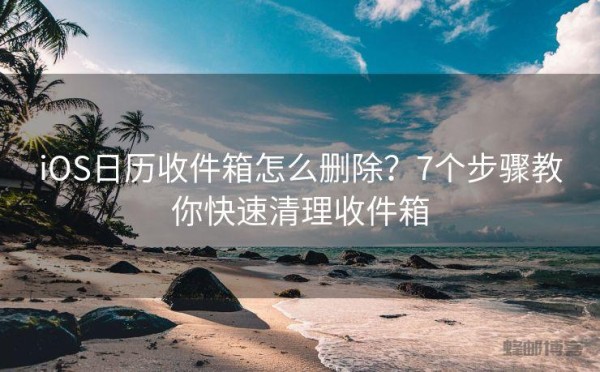 iOS日历收件箱怎么删除？7个步骤教你快速清理收件箱
