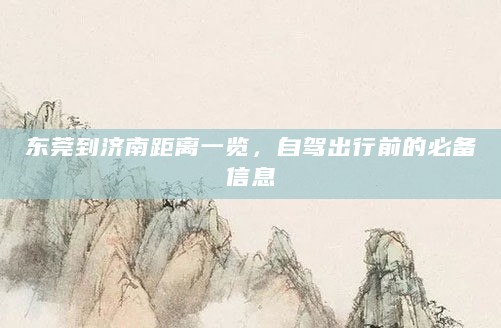 东莞到济南距离一览,自驾出行前的必备信息