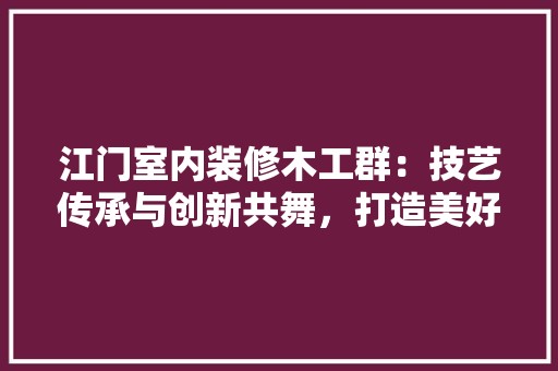 江门室内装修木工群：技艺传承与创新共舞，打造美好家居生活 室内设计