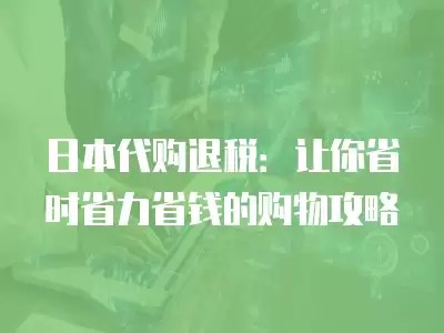 日本代购退税：让你省时省力省钱的购物攻略