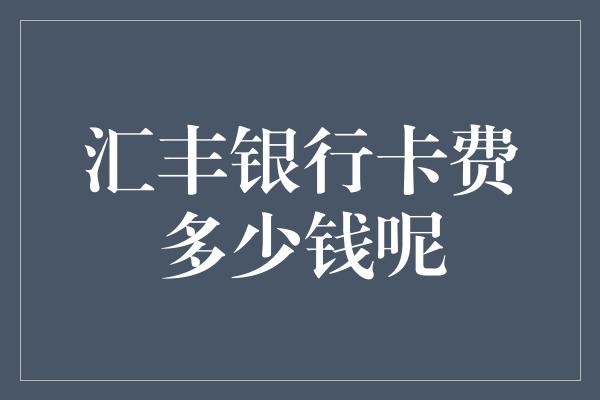汇丰银行卡费多少钱呢