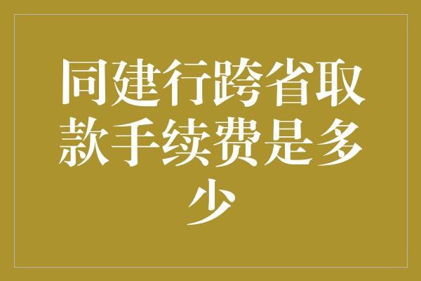 同建行跨省取款手续费是多少