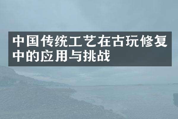 中国传统工艺在古玩修复中的应用与挑战