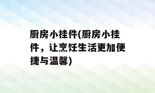 厨房小挂件(厨房小挂件，让烹饪生活更加便捷与温馨)