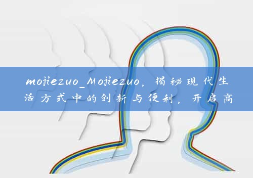 mojiezuo_Mojiezuo，揭秘现代生活方式中的创新与便利，开启高效生活新篇章