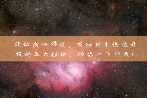 渡劫成仙游戏，揭秘新手快速升级的五大秘诀，助你一飞冲天！